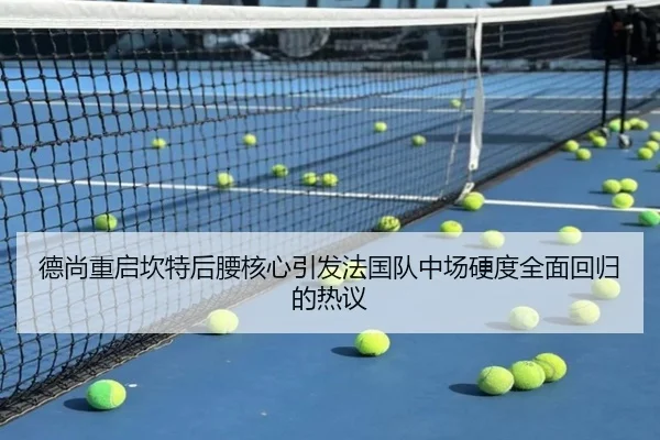 德尚重启坎特后腰核心引发法国队中场硬度全面回归的热议